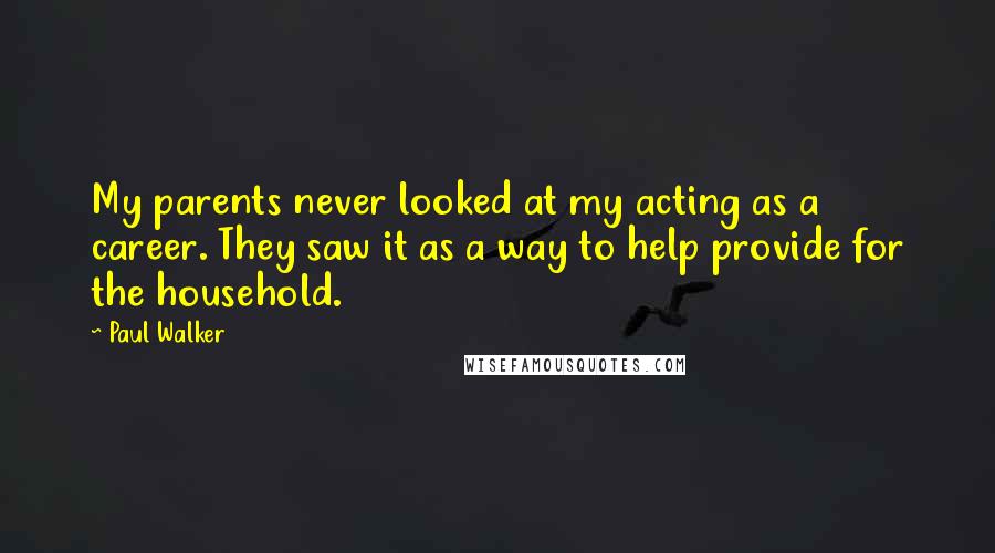 Paul Walker Quotes: My parents never looked at my acting as a career. They saw it as a way to help provide for the household.