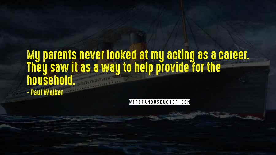 Paul Walker Quotes: My parents never looked at my acting as a career. They saw it as a way to help provide for the household.