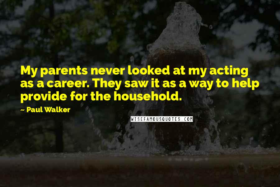 Paul Walker Quotes: My parents never looked at my acting as a career. They saw it as a way to help provide for the household.