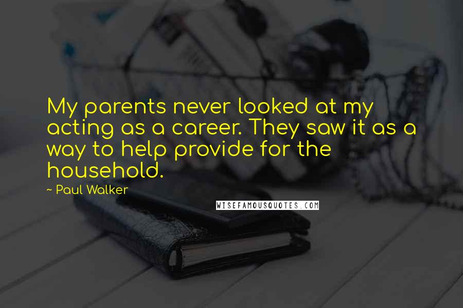Paul Walker Quotes: My parents never looked at my acting as a career. They saw it as a way to help provide for the household.