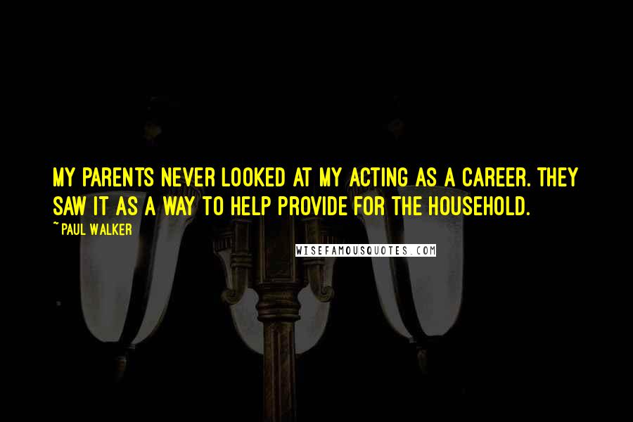 Paul Walker Quotes: My parents never looked at my acting as a career. They saw it as a way to help provide for the household.