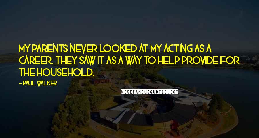 Paul Walker Quotes: My parents never looked at my acting as a career. They saw it as a way to help provide for the household.