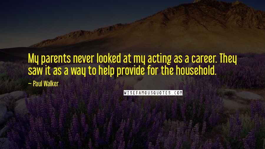 Paul Walker Quotes: My parents never looked at my acting as a career. They saw it as a way to help provide for the household.