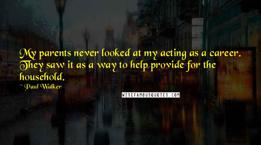 Paul Walker Quotes: My parents never looked at my acting as a career. They saw it as a way to help provide for the household.