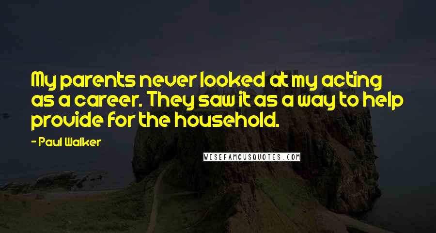 Paul Walker Quotes: My parents never looked at my acting as a career. They saw it as a way to help provide for the household.