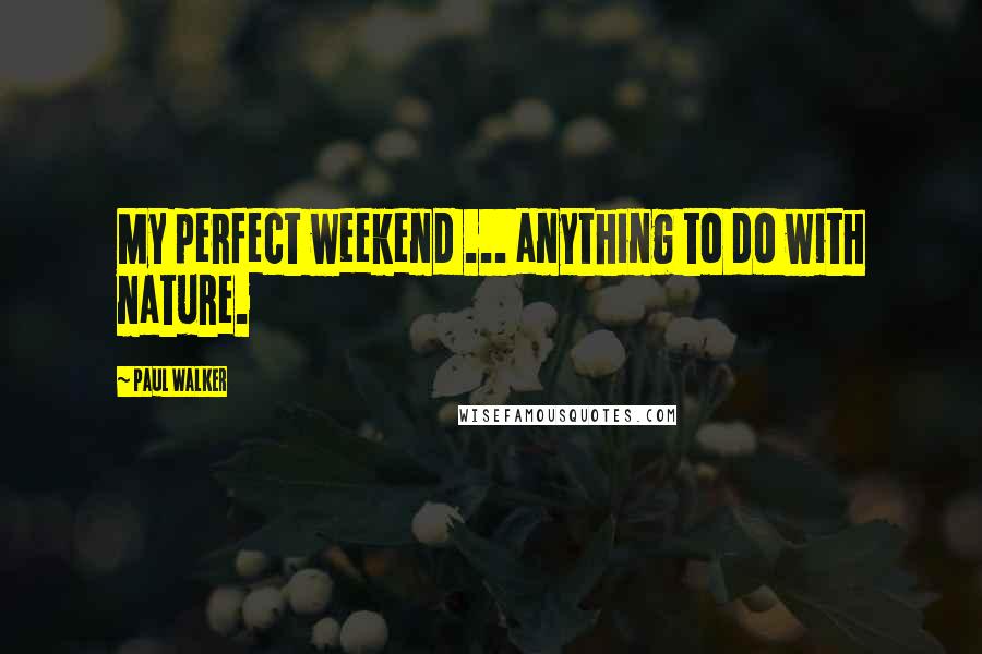 Paul Walker Quotes: My perfect weekend ... anything to do with nature.
