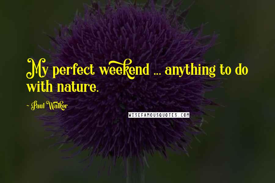 Paul Walker Quotes: My perfect weekend ... anything to do with nature.