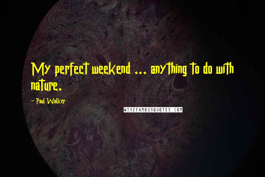 Paul Walker Quotes: My perfect weekend ... anything to do with nature.