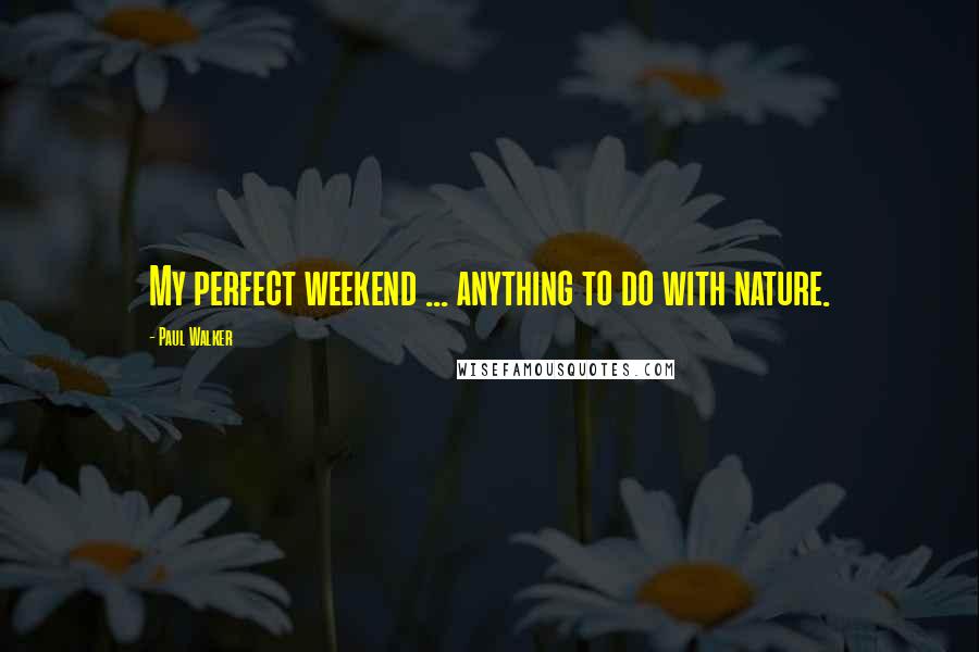 Paul Walker Quotes: My perfect weekend ... anything to do with nature.