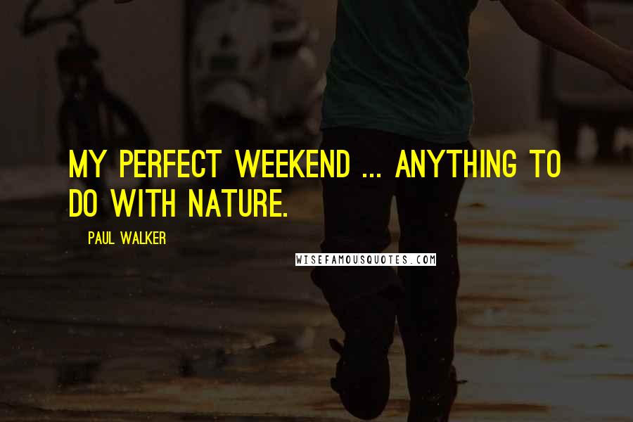 Paul Walker Quotes: My perfect weekend ... anything to do with nature.