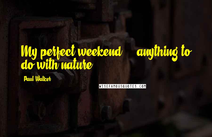 Paul Walker Quotes: My perfect weekend ... anything to do with nature.