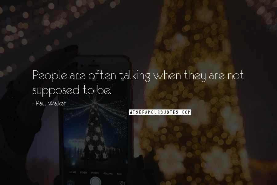 Paul Walker Quotes: People are often talking when they are not supposed to be.