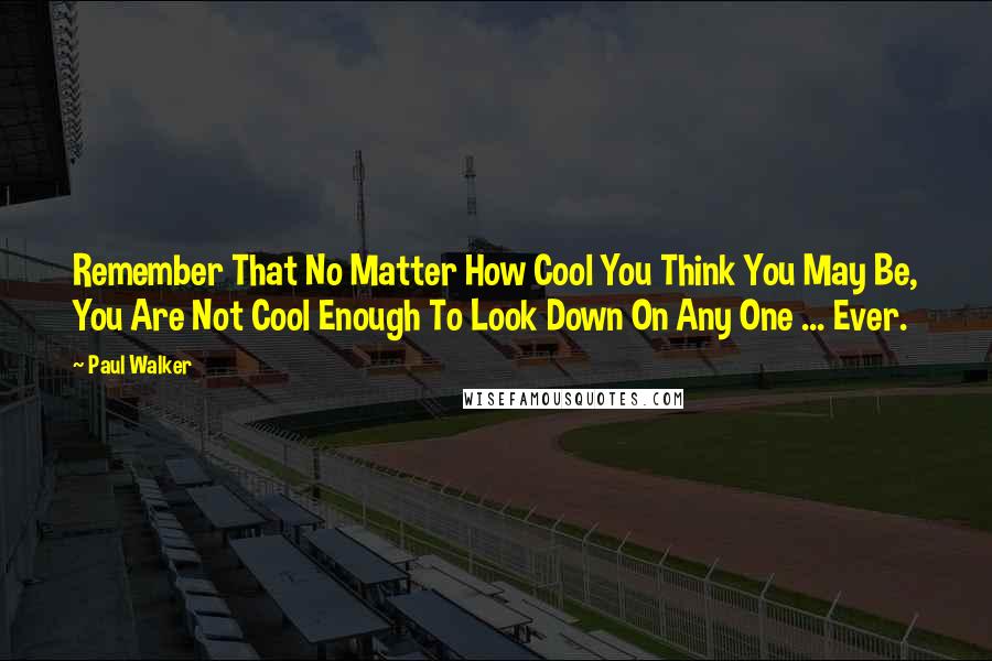 Paul Walker Quotes: Remember That No Matter How Cool You Think You May Be, You Are Not Cool Enough To Look Down On Any One ... Ever.