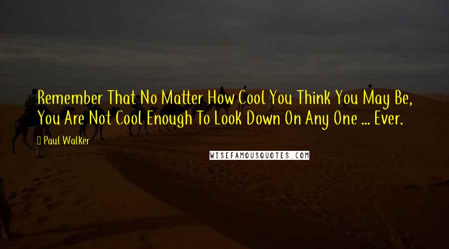 Paul Walker Quotes: Remember That No Matter How Cool You Think You May Be, You Are Not Cool Enough To Look Down On Any One ... Ever.