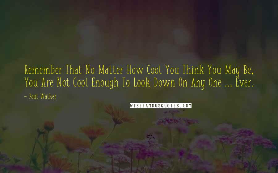 Paul Walker Quotes: Remember That No Matter How Cool You Think You May Be, You Are Not Cool Enough To Look Down On Any One ... Ever.