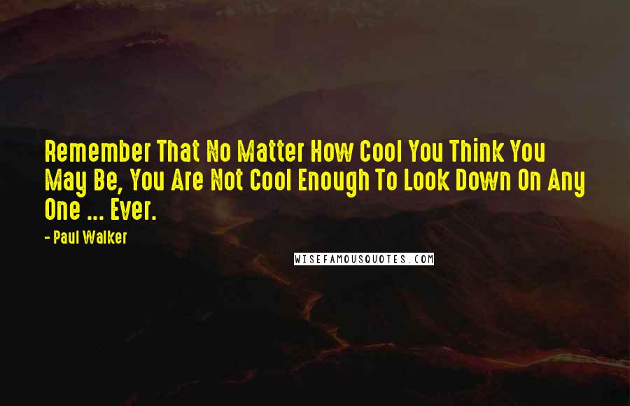 Paul Walker Quotes: Remember That No Matter How Cool You Think You May Be, You Are Not Cool Enough To Look Down On Any One ... Ever.