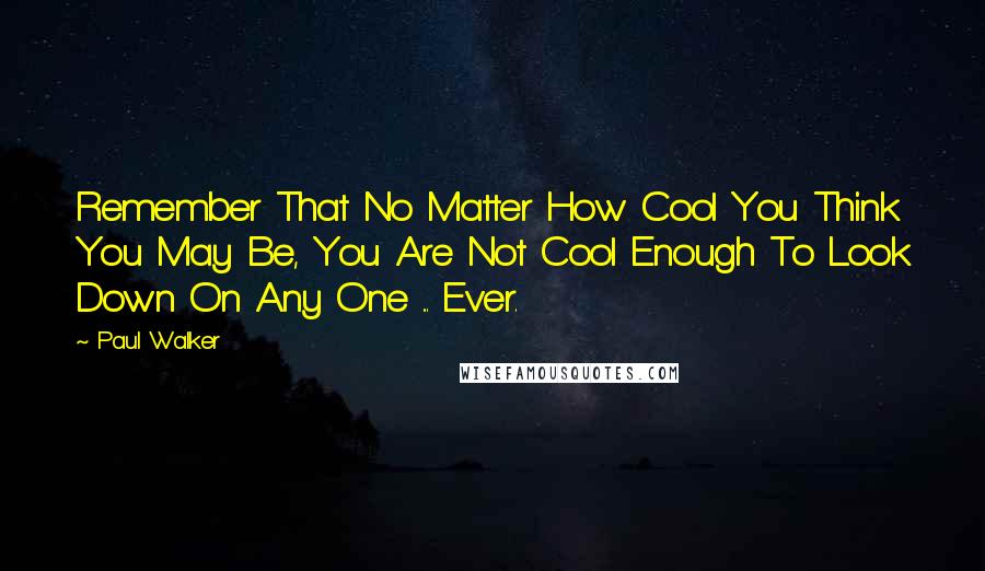 Paul Walker Quotes: Remember That No Matter How Cool You Think You May Be, You Are Not Cool Enough To Look Down On Any One ... Ever.