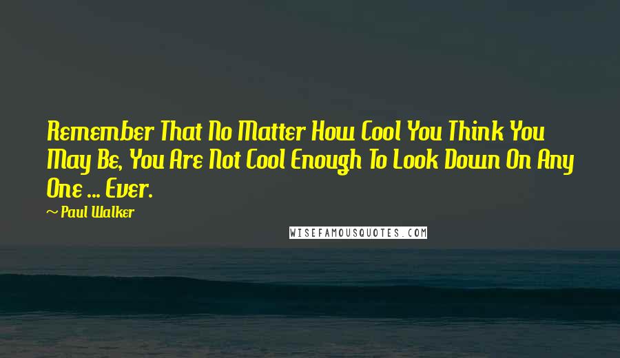 Paul Walker Quotes: Remember That No Matter How Cool You Think You May Be, You Are Not Cool Enough To Look Down On Any One ... Ever.