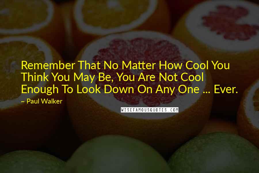 Paul Walker Quotes: Remember That No Matter How Cool You Think You May Be, You Are Not Cool Enough To Look Down On Any One ... Ever.