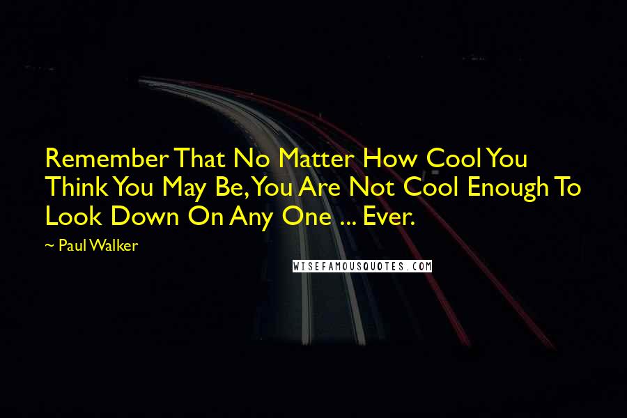 Paul Walker Quotes: Remember That No Matter How Cool You Think You May Be, You Are Not Cool Enough To Look Down On Any One ... Ever.