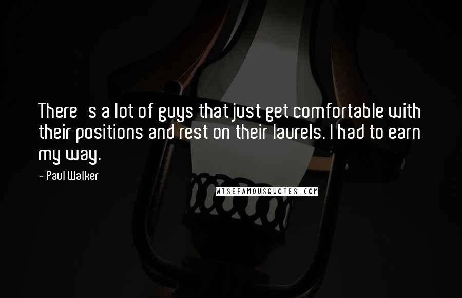 Paul Walker Quotes: There's a lot of guys that just get comfortable with their positions and rest on their laurels. I had to earn my way.