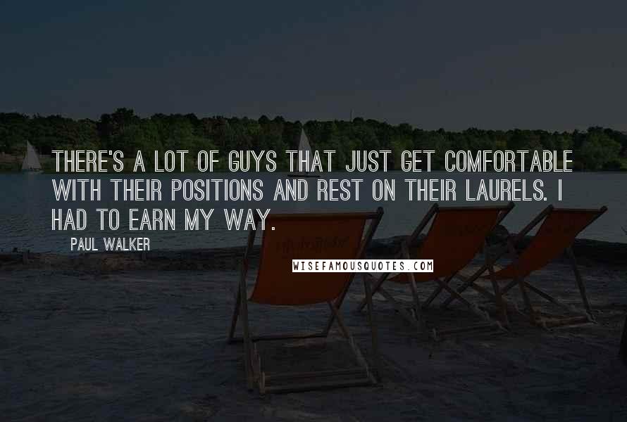 Paul Walker Quotes: There's a lot of guys that just get comfortable with their positions and rest on their laurels. I had to earn my way.