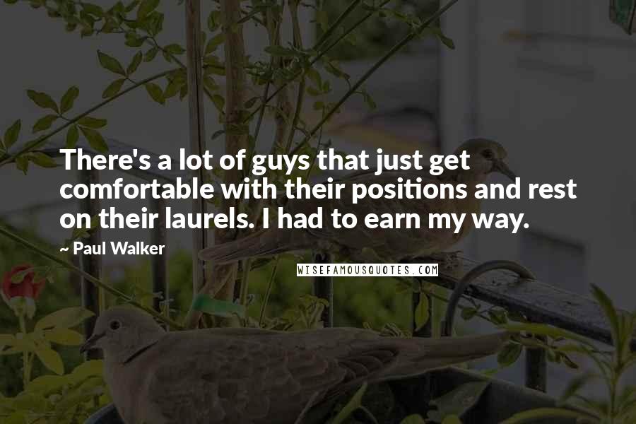 Paul Walker Quotes: There's a lot of guys that just get comfortable with their positions and rest on their laurels. I had to earn my way.