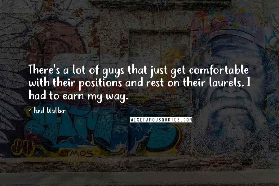 Paul Walker Quotes: There's a lot of guys that just get comfortable with their positions and rest on their laurels. I had to earn my way.