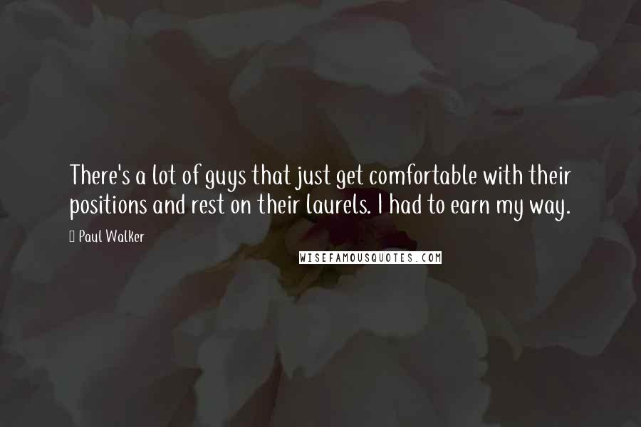 Paul Walker Quotes: There's a lot of guys that just get comfortable with their positions and rest on their laurels. I had to earn my way.