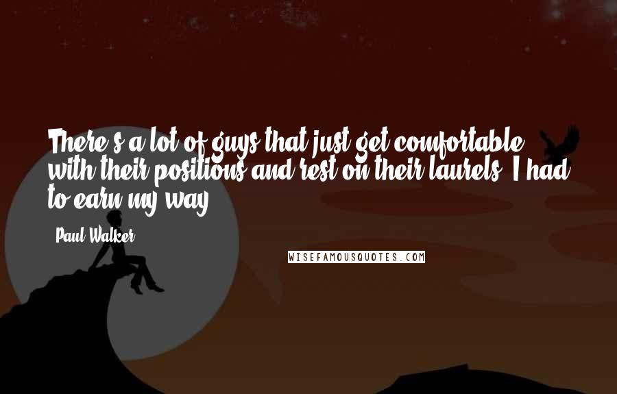 Paul Walker Quotes: There's a lot of guys that just get comfortable with their positions and rest on their laurels. I had to earn my way.