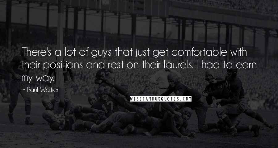 Paul Walker Quotes: There's a lot of guys that just get comfortable with their positions and rest on their laurels. I had to earn my way.