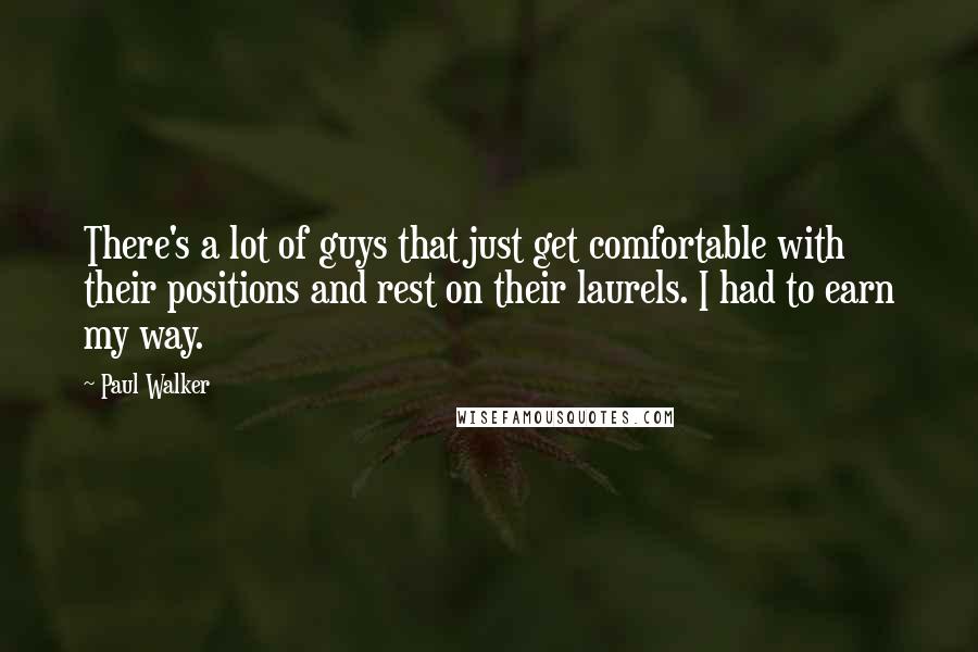 Paul Walker Quotes: There's a lot of guys that just get comfortable with their positions and rest on their laurels. I had to earn my way.