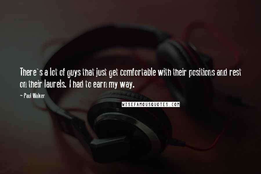 Paul Walker Quotes: There's a lot of guys that just get comfortable with their positions and rest on their laurels. I had to earn my way.