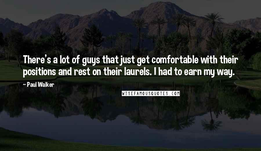 Paul Walker Quotes: There's a lot of guys that just get comfortable with their positions and rest on their laurels. I had to earn my way.