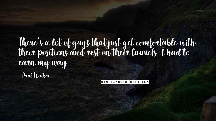 Paul Walker Quotes: There's a lot of guys that just get comfortable with their positions and rest on their laurels. I had to earn my way.