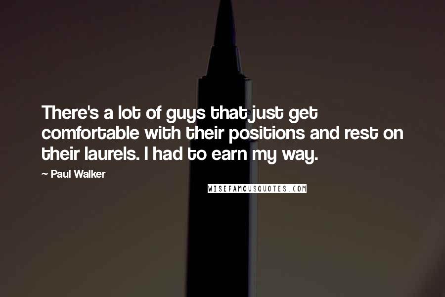 Paul Walker Quotes: There's a lot of guys that just get comfortable with their positions and rest on their laurels. I had to earn my way.