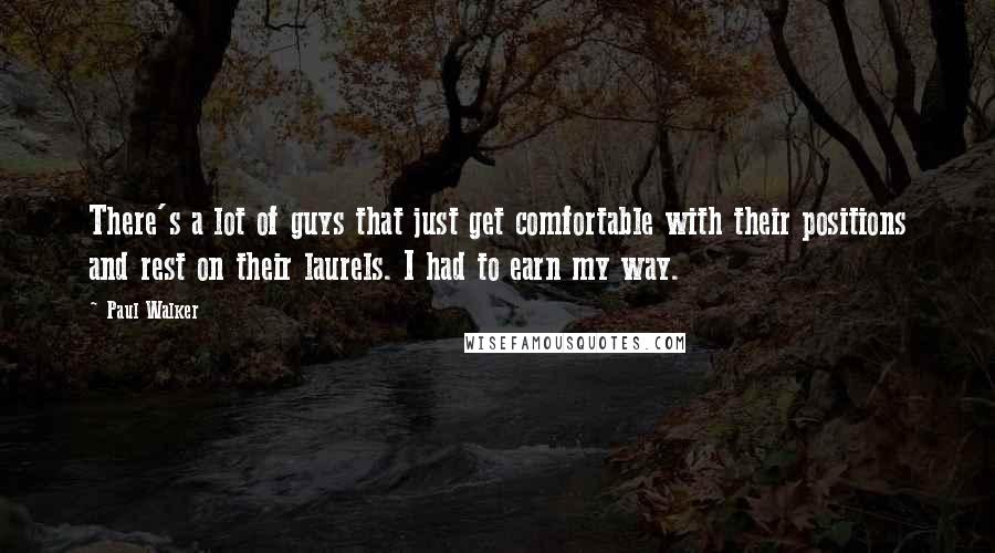 Paul Walker Quotes: There's a lot of guys that just get comfortable with their positions and rest on their laurels. I had to earn my way.