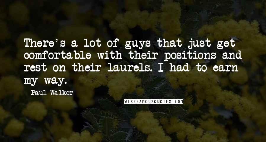 Paul Walker Quotes: There's a lot of guys that just get comfortable with their positions and rest on their laurels. I had to earn my way.