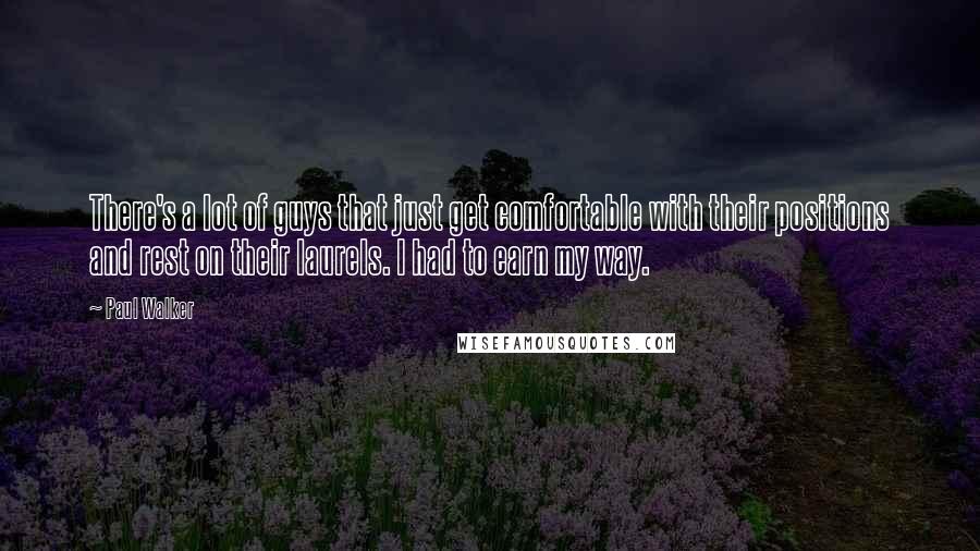 Paul Walker Quotes: There's a lot of guys that just get comfortable with their positions and rest on their laurels. I had to earn my way.