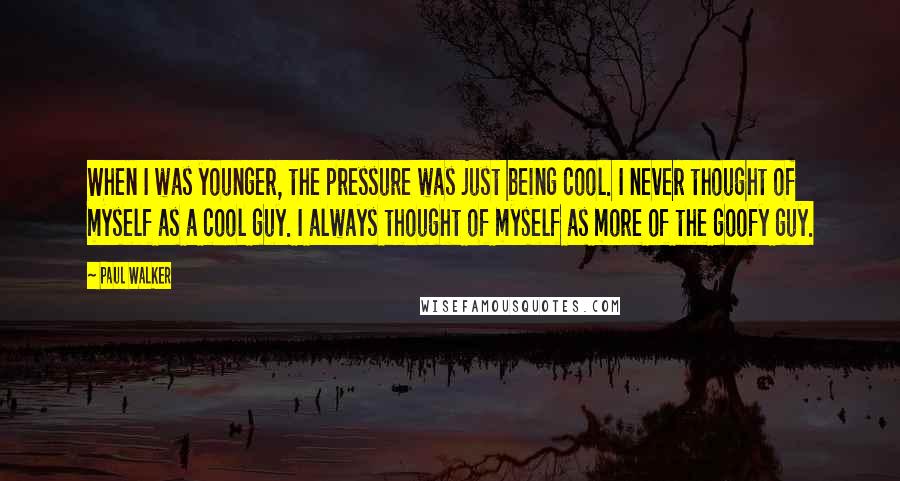 Paul Walker Quotes: When I was younger, the pressure was just being cool. I never thought of myself as a cool guy. I always thought of myself as more of the goofy guy.