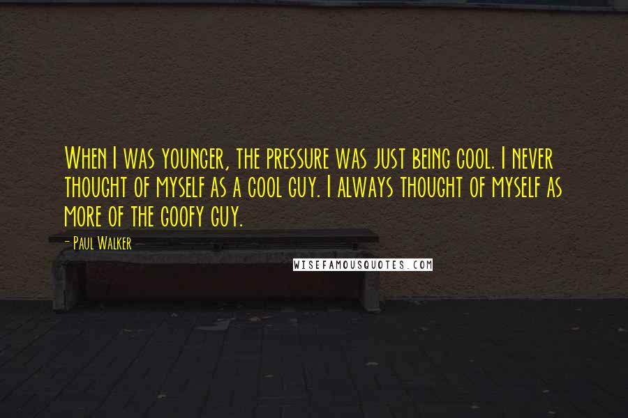 Paul Walker Quotes: When I was younger, the pressure was just being cool. I never thought of myself as a cool guy. I always thought of myself as more of the goofy guy.