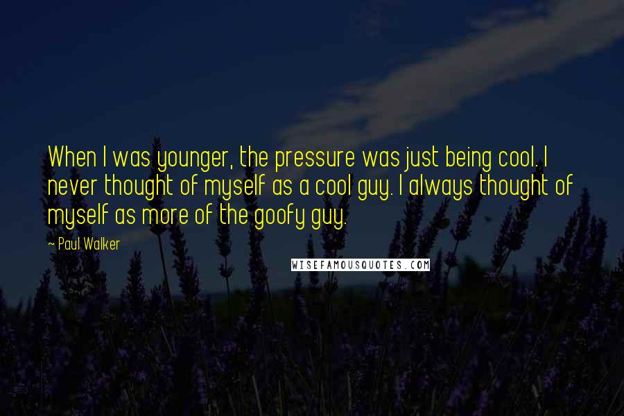 Paul Walker Quotes: When I was younger, the pressure was just being cool. I never thought of myself as a cool guy. I always thought of myself as more of the goofy guy.