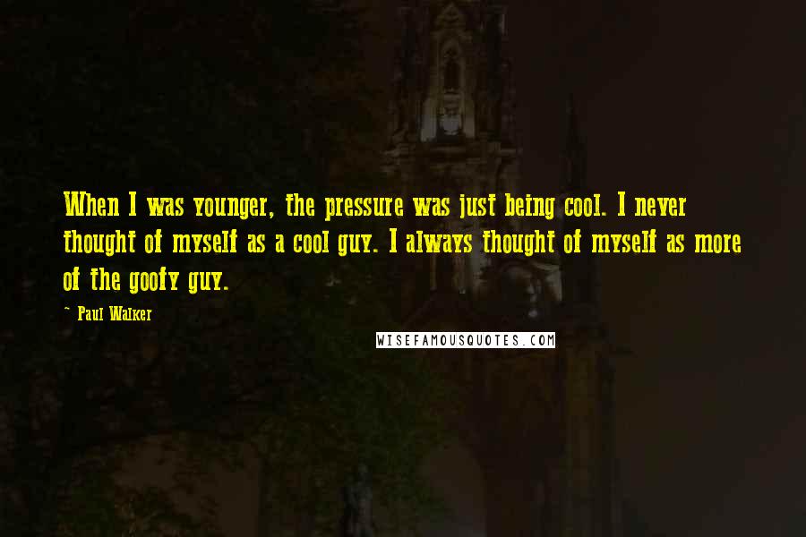 Paul Walker Quotes: When I was younger, the pressure was just being cool. I never thought of myself as a cool guy. I always thought of myself as more of the goofy guy.