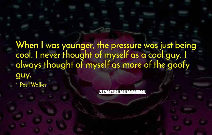 Paul Walker Quotes: When I was younger, the pressure was just being cool. I never thought of myself as a cool guy. I always thought of myself as more of the goofy guy.