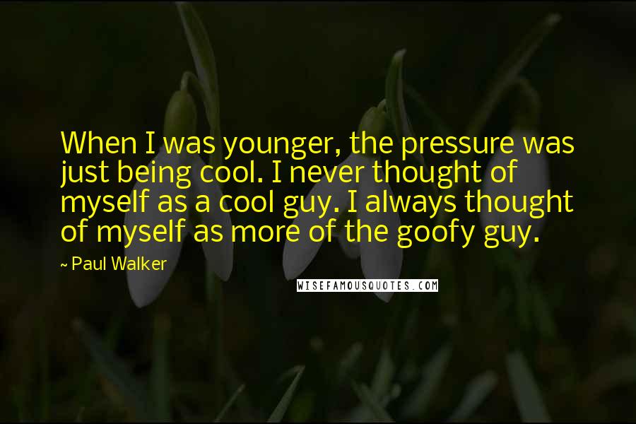 Paul Walker Quotes: When I was younger, the pressure was just being cool. I never thought of myself as a cool guy. I always thought of myself as more of the goofy guy.