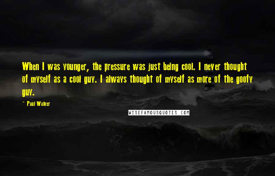 Paul Walker Quotes: When I was younger, the pressure was just being cool. I never thought of myself as a cool guy. I always thought of myself as more of the goofy guy.