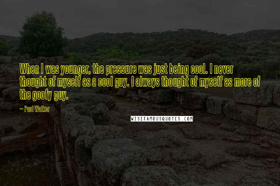 Paul Walker Quotes: When I was younger, the pressure was just being cool. I never thought of myself as a cool guy. I always thought of myself as more of the goofy guy.