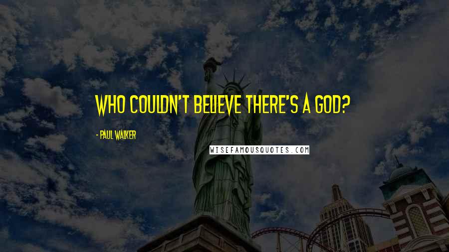 Paul Walker Quotes: Who couldn't believe there's a God?