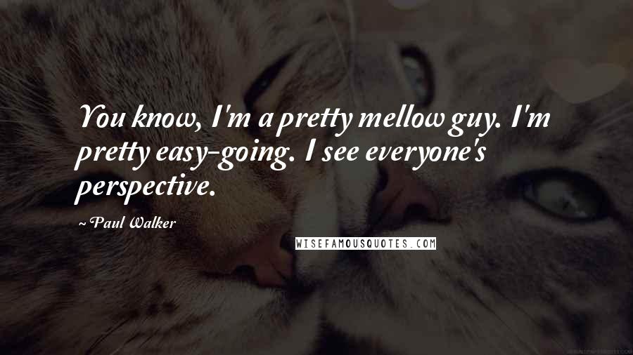 Paul Walker Quotes: You know, I'm a pretty mellow guy. I'm pretty easy-going. I see everyone's perspective.
