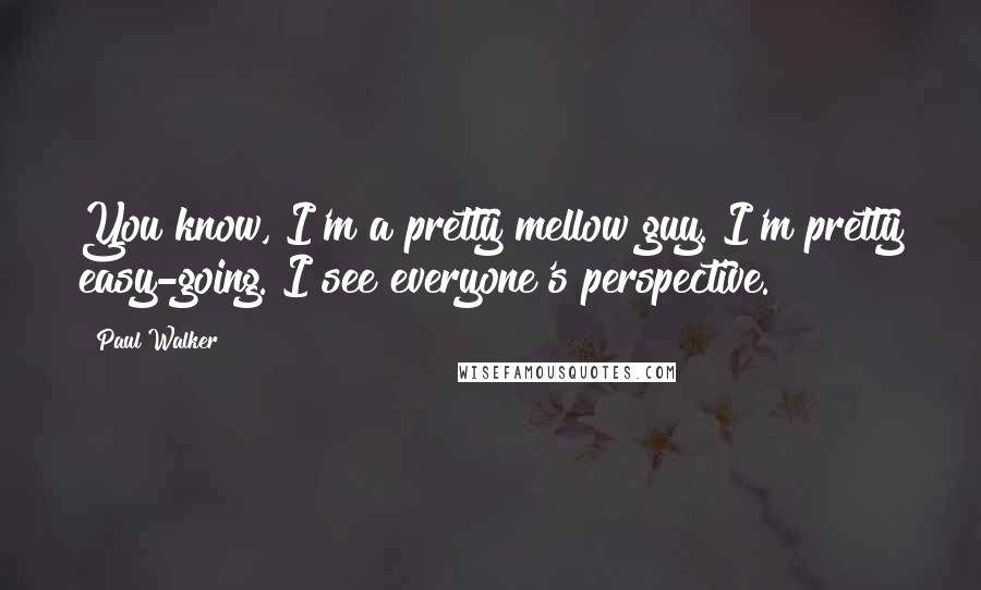 Paul Walker Quotes: You know, I'm a pretty mellow guy. I'm pretty easy-going. I see everyone's perspective.